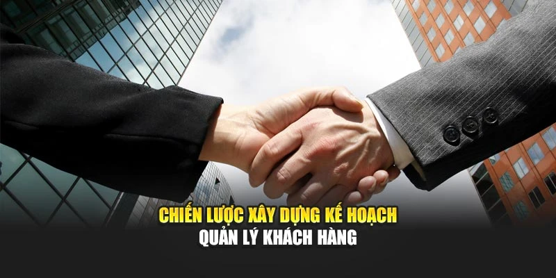 Chiến lược xây dựng kế hoạch quản lý khách hàng